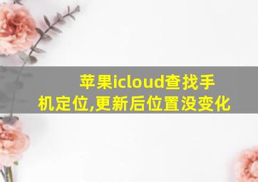 苹果icloud查找手机定位,更新后位置没变化