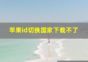 苹果id切换国家下载不了