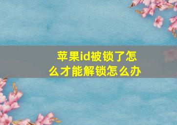 苹果id被锁了怎么才能解锁怎么办