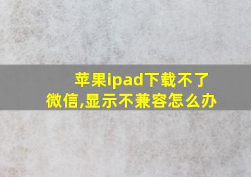 苹果ipad下载不了微信,显示不兼容怎么办