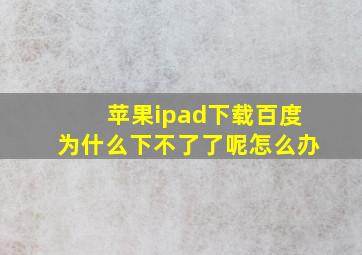 苹果ipad下载百度为什么下不了了呢怎么办