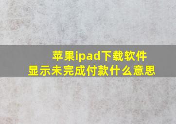 苹果ipad下载软件显示未完成付款什么意思