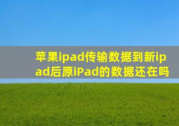 苹果ipad传输数据到新ipad后原iPad的数据还在吗