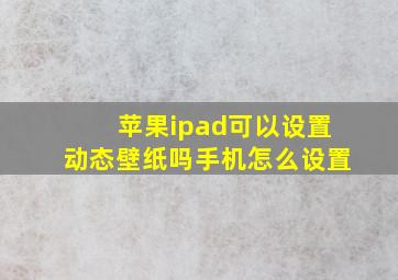 苹果ipad可以设置动态壁纸吗手机怎么设置