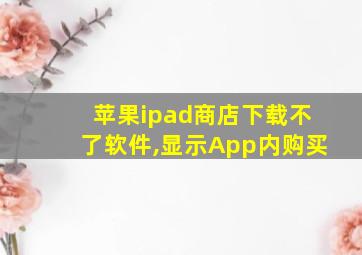 苹果ipad商店下载不了软件,显示App内购买