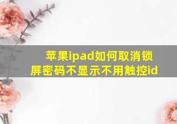 苹果ipad如何取消锁屏密码不显示不用触控id