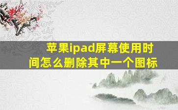 苹果ipad屏幕使用时间怎么删除其中一个图标