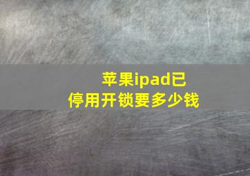 苹果ipad已停用开锁要多少钱