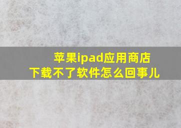 苹果ipad应用商店下载不了软件怎么回事儿