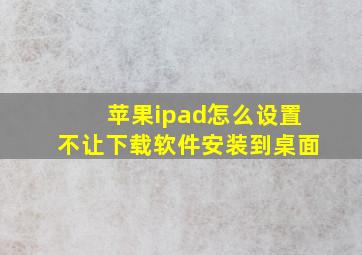 苹果ipad怎么设置不让下载软件安装到桌面