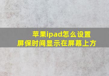 苹果ipad怎么设置屏保时间显示在屏幕上方