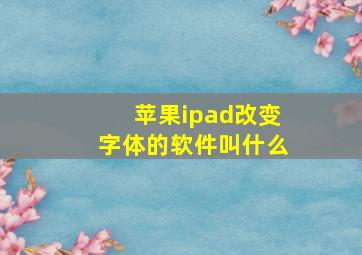 苹果ipad改变字体的软件叫什么