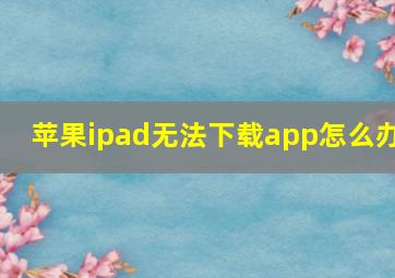 苹果ipad无法下载app怎么办