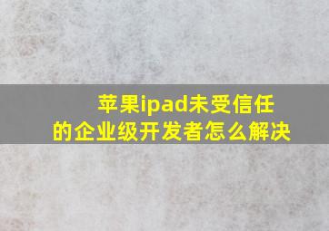 苹果ipad未受信任的企业级开发者怎么解决