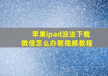 苹果ipad没法下载微信怎么办呢视频教程