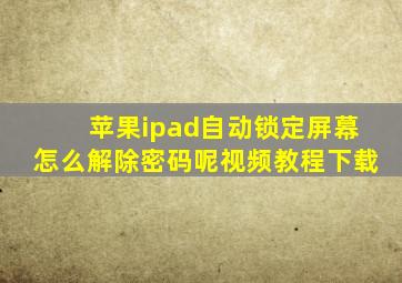 苹果ipad自动锁定屏幕怎么解除密码呢视频教程下载