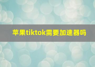 苹果tiktok需要加速器吗