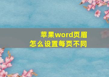 苹果word页眉怎么设置每页不同