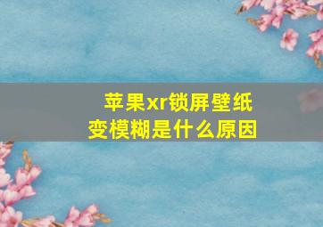 苹果xr锁屏壁纸变模糊是什么原因