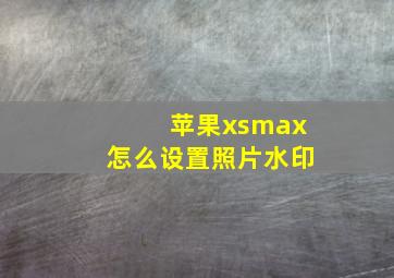 苹果xsmax怎么设置照片水印