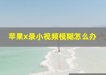 苹果x录小视频模糊怎么办