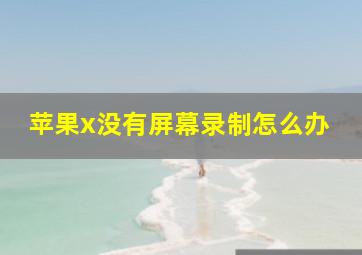 苹果x没有屏幕录制怎么办