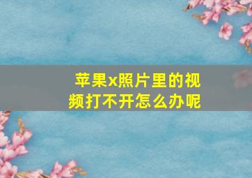 苹果x照片里的视频打不开怎么办呢