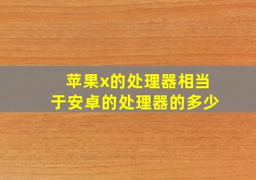 苹果x的处理器相当于安卓的处理器的多少