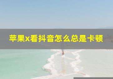 苹果x看抖音怎么总是卡顿