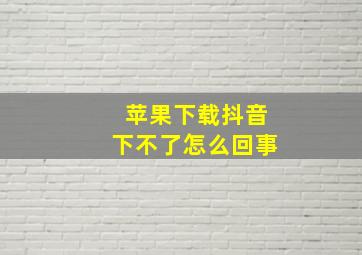 苹果下载抖音下不了怎么回事