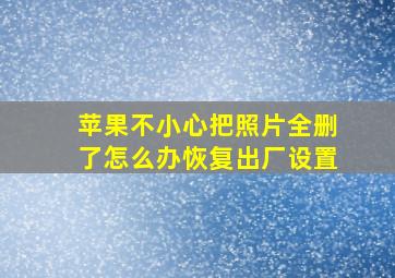 苹果不小心把照片全删了怎么办恢复出厂设置