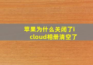 苹果为什么关闭了icloud相册清空了