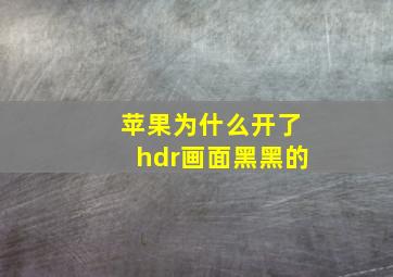 苹果为什么开了hdr画面黑黑的