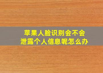 苹果人脸识别会不会泄露个人信息呢怎么办