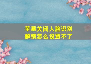 苹果关闭人脸识别解锁怎么设置不了