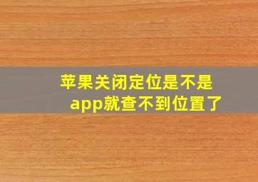 苹果关闭定位是不是app就查不到位置了