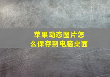 苹果动态图片怎么保存到电脑桌面