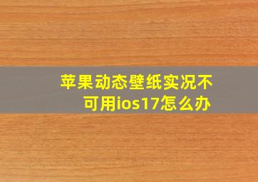 苹果动态壁纸实况不可用ios17怎么办