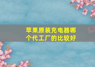 苹果原装充电器哪个代工厂的比较好