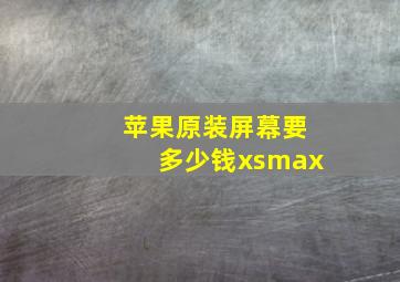 苹果原装屏幕要多少钱xsmax