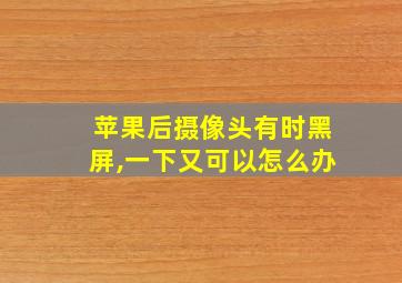 苹果后摄像头有时黑屏,一下又可以怎么办