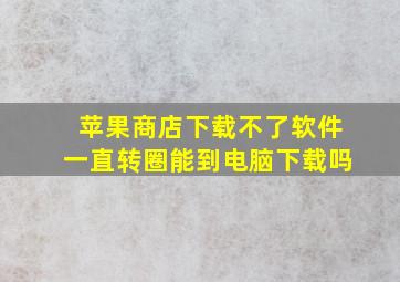 苹果商店下载不了软件一直转圈能到电脑下载吗