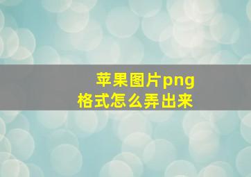 苹果图片png格式怎么弄出来