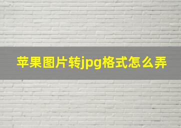 苹果图片转jpg格式怎么弄