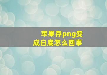 苹果存png变成白底怎么回事