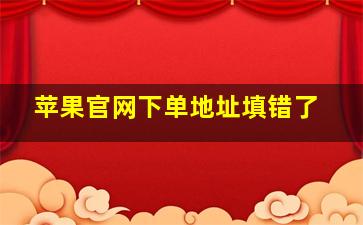 苹果官网下单地址填错了