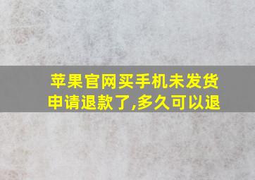 苹果官网买手机未发货申请退款了,多久可以退