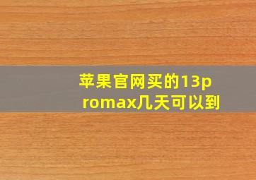 苹果官网买的13promax几天可以到