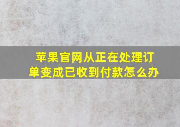 苹果官网从正在处理订单变成已收到付款怎么办