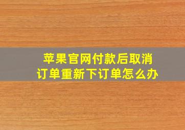 苹果官网付款后取消订单重新下订单怎么办